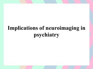 Implications of neuroimaging in
psychiatry
 