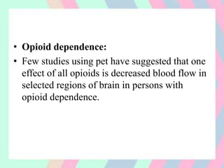 • Opioid dependence:
• Few studies using pet have suggested that one
effect of all opioids is decreased blood flow in
selected regions of brain in persons with
opioid dependence.
 