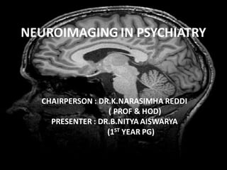 NEUROIMAGING IN PSYCHIATRY
CHAIRPERSON : DR.K.NARASIMHA REDDI
( PROF & HOD)
PRESENTER : DR.B.NITYA AISWARYA
(1ST YEAR PG)
 