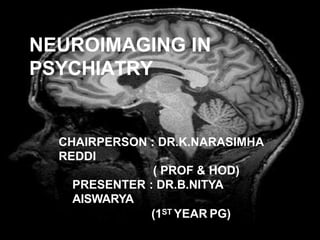 NEUROIMAGING IN
PSYCHIATRY
CHAIRPERSON : DR.K.NARASIMHA
REDDI
( PROF & HOD)
PRESENTER : DR.B.NITYA
AISWARYA
(1ST YEAR PG)
 