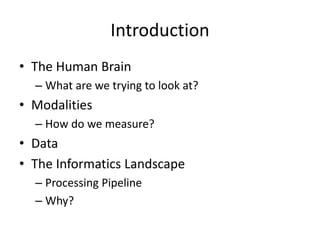 Introduction
• The Human Brain
– What are we trying to look at?
• Modalities
– How do we measure?
• Data
• The Informatics Landscape
– Processing Pipeline
– Why?
 