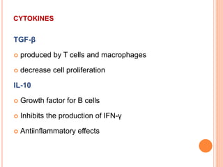 TGF-β
 produced by T cells and macrophages
 decrease cell proliferation
IL-10
 Growth factor for B cells
 Inhibits the production of IFN-γ
 Antiinflammatory effects
CYTOKINES
 