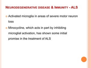 NEURODEGENERATIVE DISEASE & IMMUNITY - ALS
 Activated microglia in areas of severe motor neuron
loss
 Minocycline, which acts in part by inhibiting
microglial activation, has shown some initial
promise in the treatment of ALS
 