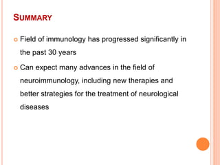 SUMMARY
 Field of immunology has progressed significantly in
the past 30 years
 Can expect many advances in the field of
neuroimmunology, including new therapies and
better strategies for the treatment of neurological
diseases
 
