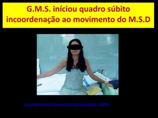 G.M.S. iníciou quadro súbito incoordenação ao movimento do M.S.Dpacientes doença neuroimunológica\episódio 2.MPG