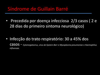 Síndrome de Guillain BarréDescrita por Guillain, Barré e Strohl em 1916.Em 1985 a plasmaférese foi introduzida como tratamento.Em 1992 o de imunoglobulinas humanas endovenosas em altas doses (IgIV).0,16 e 2,0 casos por 100 000 habitantes/ano.