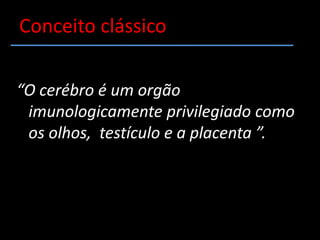 Conceito clássico“O cerébro é um orgão imunologicamente privilegiado como os olhos,  testículo e a placenta ”.