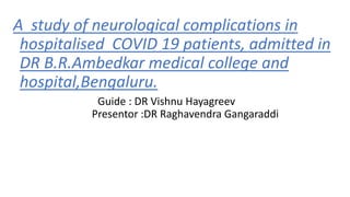 A study of neurological complications in
hospitalised COVID 19 patients, admitted in
DR B.R.Ambedkar medical college and
hospital,Bengaluru.
Guide : DR Vishnu Hayagreev
Presentor :DR Raghavendra Gangaraddi
 