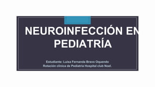 NEUROINFECCIÓN EN
PEDIATRÍA
Estudiante: Luisa Fernanda Bravo Oquendo
Rotación clínica de Pediatría Hospital club Noel.
 