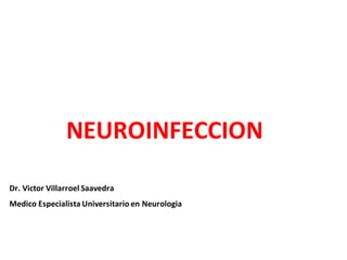 NEUROINFECCION
Dr. Victor Villarroel Saavedra
Medico Especialista Universitario en Neurologia
 