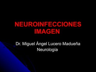 NEUROINFECCIONES IMAGEN  Dr. Miguel Ángel Lucero Madueña Neurología  