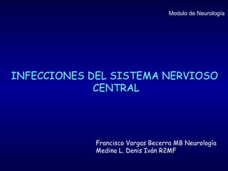 Modulo de Neurología




INFECCIONES DEL SISTEMA NERVIOSO
             CENTRAL




             Francisco Vargas Becerra MB Neurología
             Medina L. Denis Iván R2MF
 