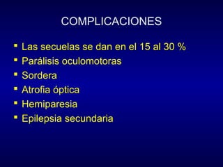 COMPLICACIONES

   Las secuelas se dan en el 15 al 30 %
   Parálisis oculomotoras
   Sordera
   Atrofia óptica
   Hemiparesia
   Epilepsia secundaria
 