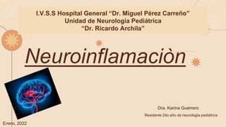 Neuroinflamaciòn
I.V.S.S Hospital General “Dr. Miguel Pérez Carreño”
Unidad de Neurología Pediátrica
“Dr. Ricardo Archila”
Dra. Karina Guerrero
Residente 2do año de neurología pediátrica
Enero, 2022
 