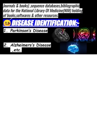 Journals & books) ,sequence databases,bibliographic
data for the National Library Of Medicine(NIM) holding
of books,softwares & other resources.
🤒DISEASE IDENTIFICATION:-
1. Parkinson’s Disease
2. Alzheimers’s Disease
,etc.
 