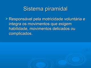 Sistema piramidal
 Responsável pela motricidade voluntária e
 integra os movimentos que exigem
 habilidade, movimentos delicados ou
 complicados.
 