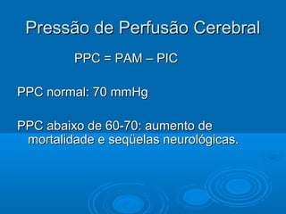 Pressão de Perfusão Cerebral
         PPC = PAM – PIC

PPC normal: 70 mmHg

PPC abaixo de 60-70: aumento de
 mortalidade e seqüelas neurológicas.
 