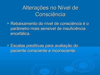 Alterações no Nível de
               Consciência
   Rebaixamento do nível de consciência é o
    parâmetro mais sensível de insuficiência
    encefálica.

   Escalas preditivas para avaliação do
    paciente consciente e inconsciente.
 