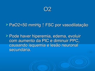 O2

 PaO2<50 mmHg    ↑ FSC por vasodilatação

 Pode haver hiperemia, edema, evoluir
 com aumento da PIC e diminuir PPC,
 causando isquemia e lesão neuronal
 secundária.
 