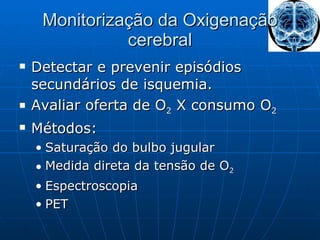 Monitorização da Oxigenação cerebral Detectar e prevenir episódios secundários de isquemia. Avaliar oferta de O 2  X consumo O 2 Métodos: Saturação do bulbo jugular Medida direta da tensão de O 2 Espectroscopia PET 