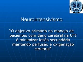 Neurointensivismo “ O objetivo primário no manejo de pacientes com dano cerebral na UTI é minimizar lesão secundária mantendo perfusão e oxigenação cerebral” 