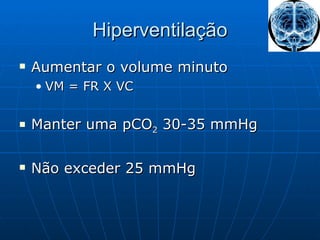 Hiperventilação Aumentar o volume minuto VM = FR X VC Manter uma pCO 2  30-35 mmHg Não exceder 25 mmHg 