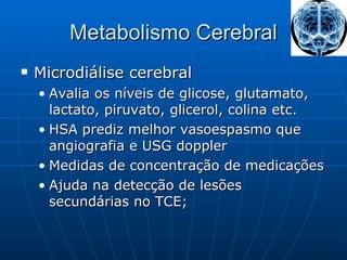 Metabolismo Cerebral Microdiálise cerebral Avalia os níveis de glicose, glutamato, lactato, piruvato, glicerol, colina etc. HSA prediz melhor vasoespasmo que angiografia e USG doppler Medidas de concentração de medicações Ajuda na detecção de lesões secundárias no TCE; 