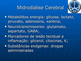 Midrodiálise Cerebral Metabólitos energia: glicose, lactato, piruvato, adenosina, xantina; Neurotransmissores: glutamato, aspartato, GABA; Marcadores de lesão tecidual e inflamação: glicerol, citocinas, K; Substâncias exógenas: drogas administradas 