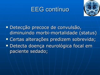 EEG contínuo Detecção precoce de convulsão, diminuindo morbi-mortalidade (status) Certas alterações predizem sobrevida; Detecta doença neurológica focal em paciente sedado; 