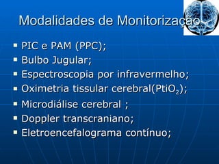 Modalidades de Monitorização PIC e PAM (PPC); Bulbo Jugular; Espectroscopia por infravermelho; Oximetria tissular cerebral(PtiO 2 ); Microdiálise cerebral ; Doppler transcraniano; Eletroencefalograma contínuo; 