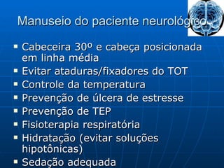 Manuseio do paciente neurológico Cabeceira 30º e cabeça posicionada em linha média Evitar ataduras/fixadores do TOT Controle da temperatura Prevenção de úlcera de estresse Prevenção de TEP Fisioterapia respiratória Hidratação (evitar soluções hipotônicas) Sedação adequada 