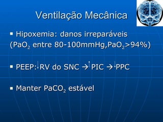 Ventilação Mecânica Hipoxemia: danos irreparáveis (PaO 2  entre 80-100mmHg,PaO 2 >94%) PEEP: RV do SNC    PIC    PPC Manter PaCO 2  estável 