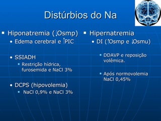 Distúrbios do Na Hiponatremia ( Osmp) Edema cerebral e  PIC SSIADH  Restrição hídrica, furosemida e NaCl 3% DCPS (hipovolemia) NaCl 0,9% e NaCl 3% Hipernatremia DI ( Osmp e  Osmu)  DDAVP e reposição volêmica. Após normovolemia NaCl 0,45% 