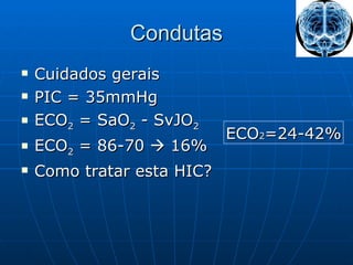 Condutas Cuidados gerais PIC = 35mmHg ECO 2  = SaO 2  - SvJO 2 ECO 2  = 86-70    16% Como tratar esta HIC? ECO 2 =24-42% 