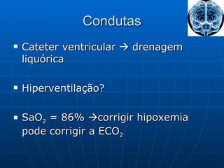 Condutas Cateter ventricular    drenagem liquórica Hiperventilação? SaO 2  = 86%   corrigir hipoxemia pode corrigir a ECO 2 