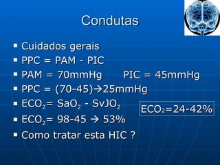 Condutas Cuidados gerais PPC = PAM - PIC  PAM = 70mmHg  PIC = 45mmHg PPC = (70-45)  25mmHg ECO 2 = SaO 2  - SvJO 2 ECO 2 = 98-45    53% Como tratar esta HIC ? ECO 2 =24-42% 