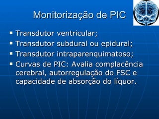 Monitorização de PIC Transdutor ventricular; Transdutor subdural ou epidural; Transdutor intraparenquimatoso; Curvas de PIC: Avalia complacência cerebral, autorregulação do FSC e capacidade de absorção do líquor. 