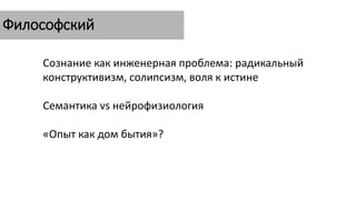 Философский
Сознание как инженерная проблема: радикальный
конструктивизм, солипсизм, воля к истине
Семантика vs нейрофизиология
«Опыт как дом бытия»?
 