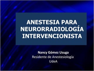 ANESTESIA PARA  NEURORRADIOLOGÍA  INTERVENCIONISTA Nancy Gómez Usuga Residente de Anestesiología  UdeA 