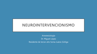 NEUROINTERVENCIONISMO
Anestesiología
Dr. Miguel López
Residente de tercer año Sonia Juárez Zúñiga
 