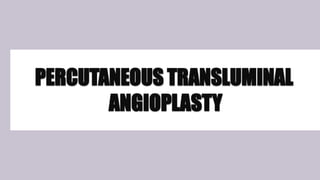 PERCUTANEOUS TRANSLUMINAL
ANGIOPLASTY
 