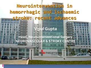 Vipul Gupta
Head, Neurointerventional Surgery
NEUROVASCULAR & STROKE CENTRE
Neurointervention in
hemorrhagic and ischaemic
stroke: recent advances
 