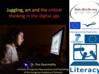 Juggling, art and the critical
thinking in the digital age
Dr. Éva Gyarmathy
Institute of Cognitive Neuroscience and Psychology
of the Hungarian Academy of Sciences
 