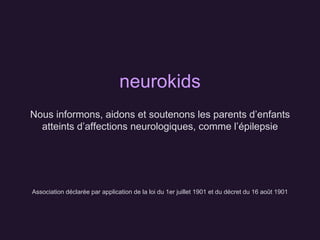 Association déclarée par application de la loi du 1er juillet 1901 et du décret du 16 août 1901
neurokids
Nous informons, aidons et soutenons les parents d’enfants
atteints d’affections neurologiques, comme l’épilepsie
 