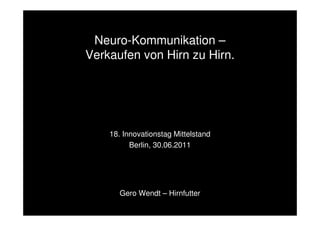 Neuro-Kommunikation –
               Verkaufen von Hirn zu Hirn.




                   18. Innovationstag Mittelstand
                         Berlin, 30.06.2011




                      Gero Wendt – Hirnfutter
Gero Wendt –                                        1
Hirnfutter
 