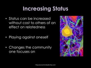 Increasing Status
• Status can be increased
without cost to others of an
effect on relatedness
• Playing against oneself
• Changes the community
one focuses on
http://concentricleadership.com
 