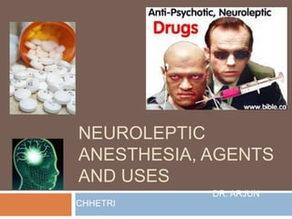 NEUROLEPTIC
ANESTHESIA, AGENTS
AND USES
DR. ARJUN
CHHETRI
 