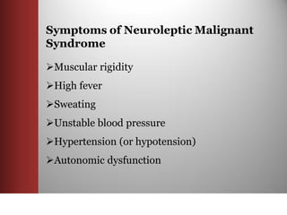 Symptoms of Neuroleptic Malignant
Syndrome

Muscular rigidity
High fever
Sweating
Unstable blood pressure
Hypertension (or hypotension)
Autonomic dysfunction
 