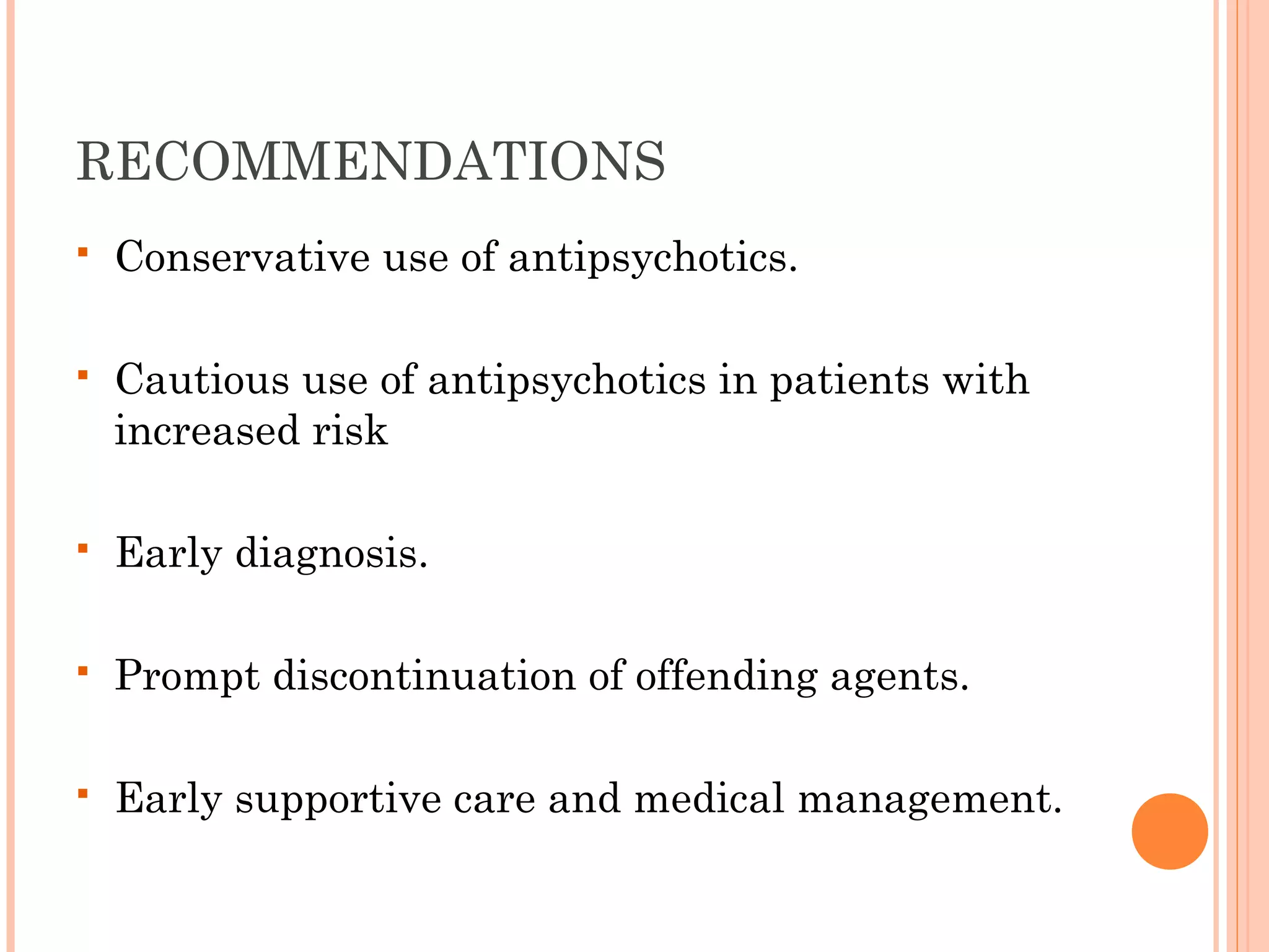 RECOMMENDATIONS
 Conservative use of antipsychotics.
 Cautious use of antipsychotics in patients with
increased risk
 Early diagnosis.
 Prompt discontinuation of offending agents.
 Early supportive care and medical management.
 