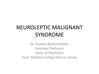 NEUROLEPTIC MALIGNANT
SYNDROME
Dr. Sumesh Balachandran
Assistant Professor
Dept. of Psychiatry
Govt. Medical College Kannur, Kerala
 